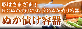 形はさまざま!良いぬか漬けには、良いぬか漬け容器。ぬか漬け容器